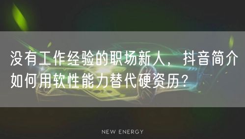 没有工作经验的职场新人,抖音简介如何用软性能力替代硬资历?
