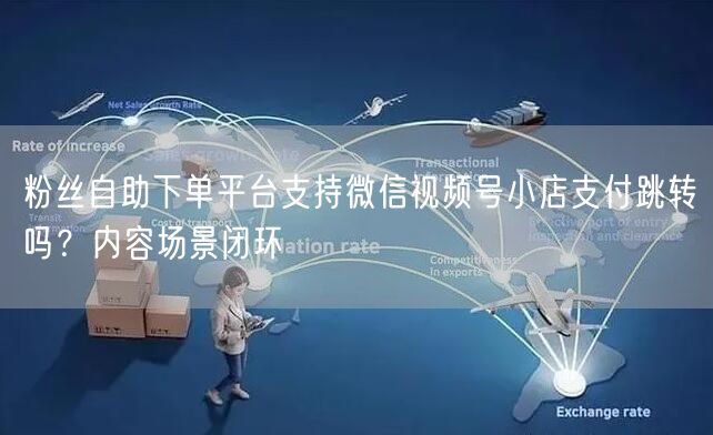 粉丝自助下单平台支持微信视频号小店支付跳转吗？内容场景闭环