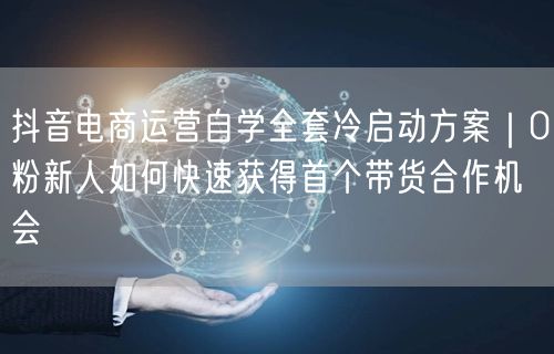 抖音电商运营自学全套冷启动方案｜0粉新人如何快速获得首个带货合作机会