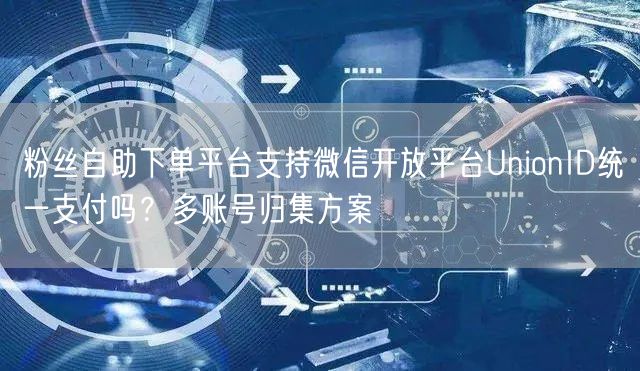 粉丝自助下单平台支持微信开放平台UnionID统一支付吗？多账号归集方案