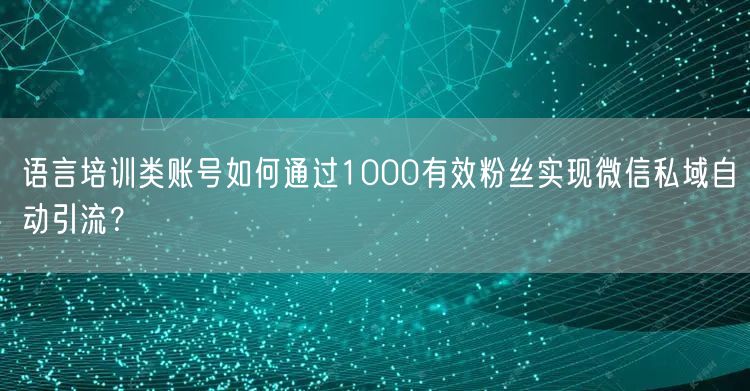 语言培训类账号如何通过1000有效粉丝实现微信私域自动引流？