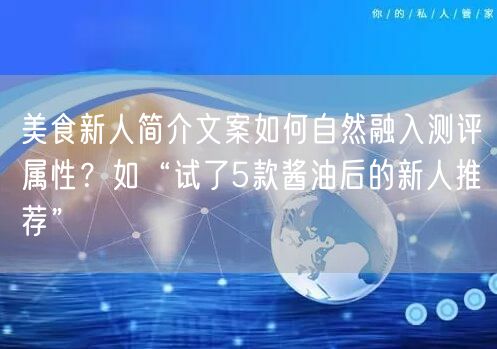 美食新人简介文案如何自然融入测评属性？如“试了5款酱油后的新人推荐”