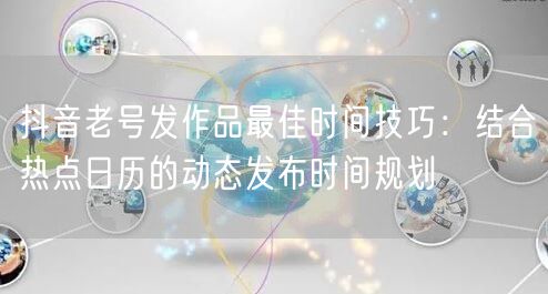 抖音老号发作品最佳时间技巧：结合热点日历的动态发布时间规划
