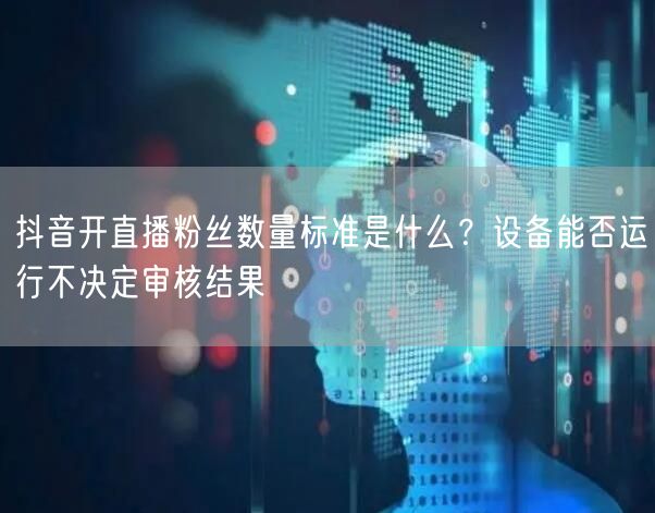 抖音开直播粉丝数量标准是什么？设备能否运行不决定审核结果