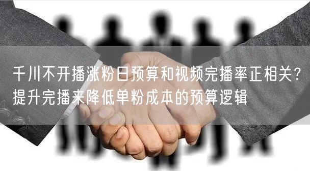 千川不开播涨粉日预算和视频完播率正相关？提升完播来降低单粉成本的预算逻辑