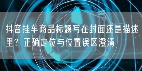 抖音挂车商品标题写在封面还是描述里?正确定位与位置误区澄清