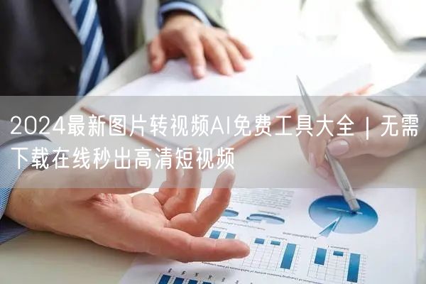 2024最新图片转视频AI免费工具大全|无需下载在线秒出高清短视频