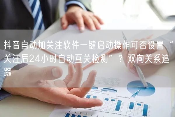 抖音自动加关注软件一键启动操作可否设置“关注后24小时自动互关检测”?双向关系追