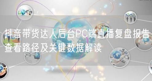抖音带货达人后台PC端直播复盘报告查看路径及关键数据解读
