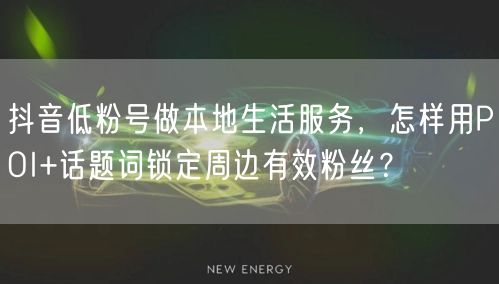 抖音低粉号做本地生活服务，怎样用POI+话题词锁定周边有效粉丝？