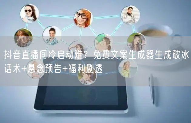 抖音直播间冷启动难？免费文案生成器生成破冰话术+悬念预告+福利剧透