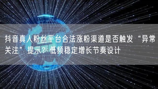 抖音真人粉丝平台合法涨粉渠道是否触发“异常关注”提示？低频稳定增长节奏设计