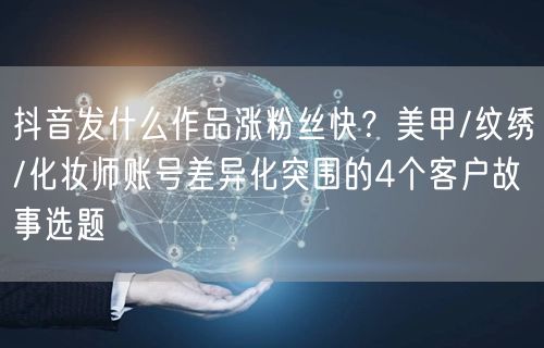 抖音发什么作品涨粉丝快？美甲/纹绣/化妆师账号差异化突围的4个客户故事选题