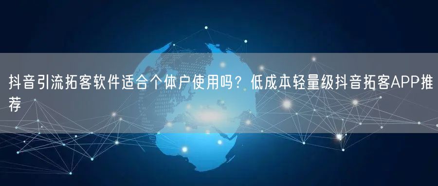 抖音引流拓客软件适合个体户使用吗？低成本轻量级抖音拓客APP推荐