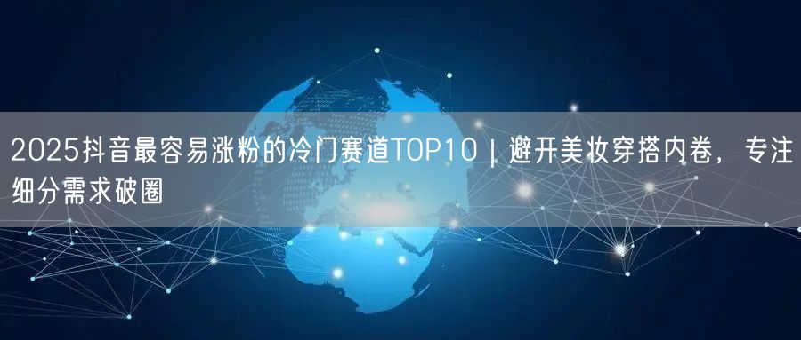2025抖音最容易涨粉的冷门赛道TOP10｜避开美妆穿搭内卷，专注细分需求破圈