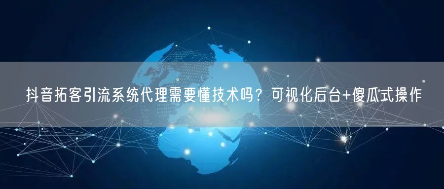 抖音拓客引流系统代理需要懂技术吗？可视化后台+傻瓜式操作