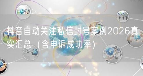 抖音自动关注私信封号案例2026真实汇总（含申诉成功率）