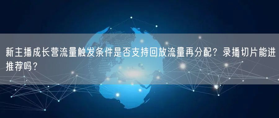 新主播成长营流量触发条件是否支持回放流量再分配？录播切片能进推荐吗？